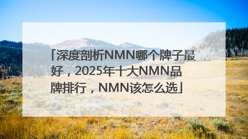 深度剖析NMN哪个牌子最好，2025年十大NMN品牌排行，NMN该怎么选
