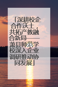 深耕校企合作沃土，共拓产教融合新局——萧县师范学校深入企业调研推动协同发展