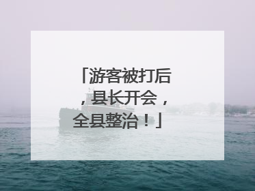 游客被打后，县长开会，全县整治！