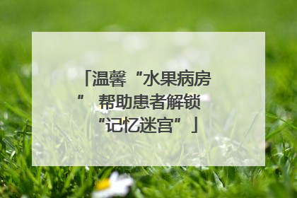 温馨“水果病房” 帮助患者解锁“记忆迷宫”