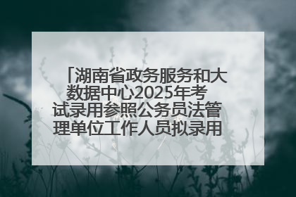 湖南省政务服务和大数据中心2025年考试录用参照公务员法管理单位工作人员拟录用人员名单公示