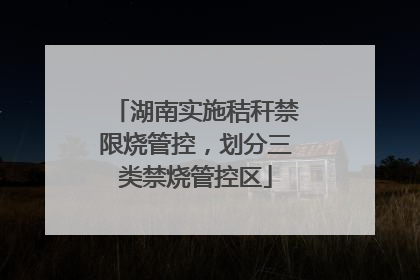 湖南实施秸秆禁限烧管控，划分三类禁烧管控区