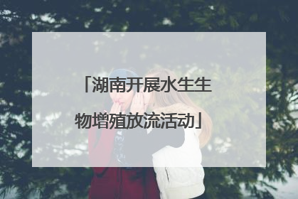 湖南开展水生生物增殖放流活动