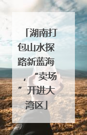 湖南打包山水探路新蓝海，“卖场”开进大湾区