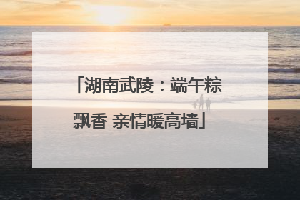 湖南武陵：端午粽飘香 亲情暖高墙