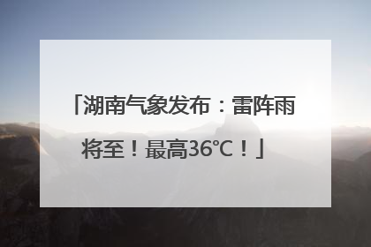 湖南气象发布：雷阵雨将至！最高36℃！