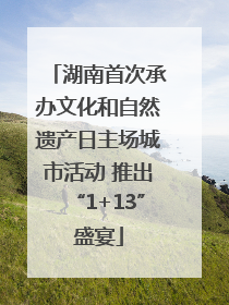 湖南首次承办文化和自然遗产日主场城市活动 推出“1+13”盛宴