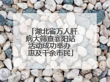 湖北省万人肝病大筛查襄阳站活动成功举办 惠及千余市民