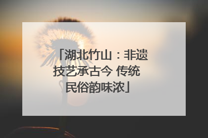 湖北竹山：非遗技艺承古今 传统民俗韵味浓
