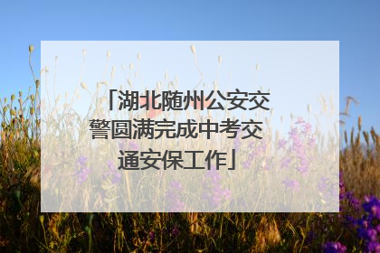 湖北随州公安交警圆满完成中考交通安保工作