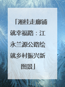 湘桂走廊铺就幸福路：江永兰源公路绘就乡村振兴新图景