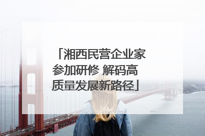 湘西民营企业家参加研修 解码高质量发展新路径