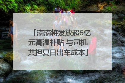 滴滴将发放超6亿元高温补贴 与司机共担夏日出车成本