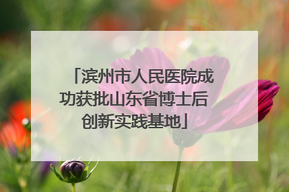 滨州市人民医院成功获批山东省博士后创新实践基地