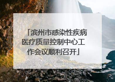 滨州市感染性疾病医疗质量控制中心工作会议顺利召开