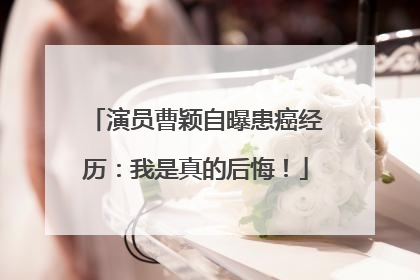 演员曹颖自曝患癌经历：我是真的后悔！