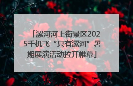 漯河河上街景区2025千机飞“只有漯河”暑期展演活动拉开帷幕