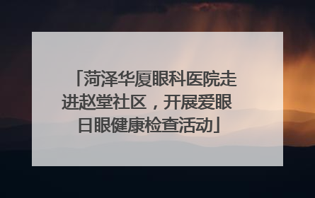 菏泽华厦眼科医院走进赵堂社区，开展爱眼日眼健康检查活动