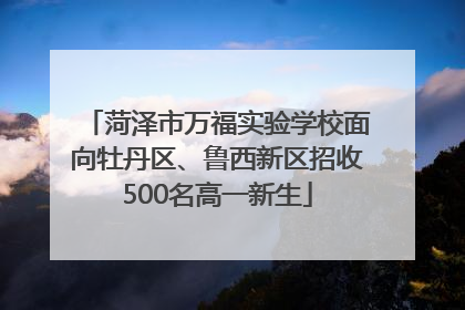 菏泽市万福实验学校面向牡丹区、鲁西新区招收500名高一新生