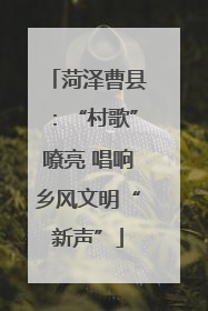 菏泽曹县：“村歌”嘹亮 唱响乡风文明“新声”