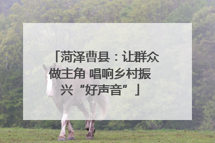 菏泽曹县：让群众做主角 唱响乡村振兴“好声音”