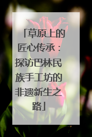 草原上的匠心传承：探访巴林民族手工坊的非遗新生之路