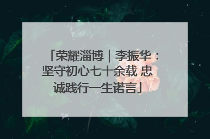 荣耀淄博｜李振华：坚守初心七十余载 忠诚践行一生诺言