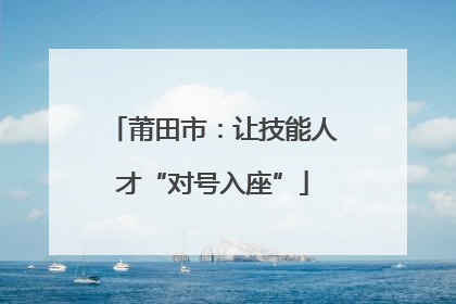 莆田市：让技能人才“对号入座”