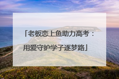 老板恋上鱼助力高考：用爱守护学子逐梦路