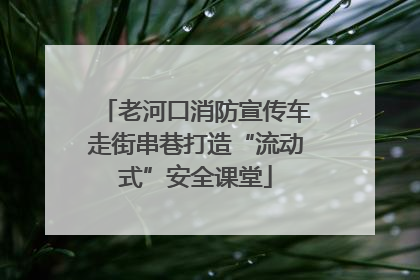 老河口消防宣传车走街串巷打造“流动式”安全课堂