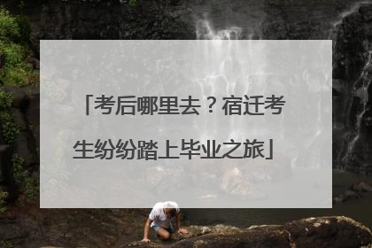 考后哪里去？宿迁考生纷纷踏上毕业之旅
