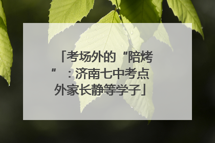 考场外的“陪烤”：济南七中考点外家长静等学子