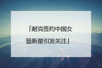 耐克签约中国女篮新星引发关注