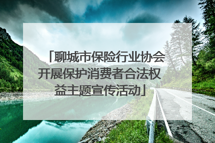 聊城市保险行业协会开展保护消费者合法权益主题宣传活动