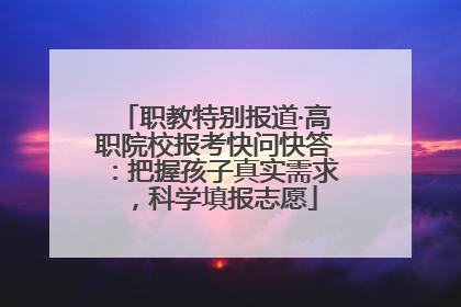 职教特别报道·高职院校报考快问快答：把握孩子真实需求，科学填报志愿