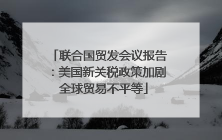 联合国贸发会议报告：美国新关税政策加剧全球贸易不平等