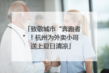致敬城市“奔跑者”！杭州为外卖小哥送上夏日清凉