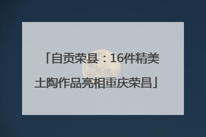 自贡荣县：16件精美土陶作品亮相重庆荣昌