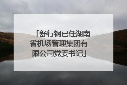 舒行钢已任湖南省机场管理集团有限公司党委书记