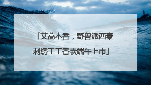 艾蒿本香，野兽派西秦刺绣手工香囊端午上市