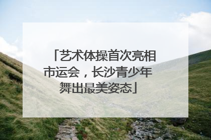 艺术体操首次亮相市运会，长沙青少年舞出最美姿态