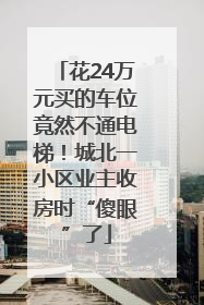 花24万元买的车位竟然不通电梯！城北一小区业主收房时“傻眼”了