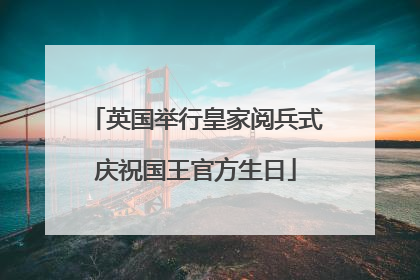 英国举行皇家阅兵式庆祝国王官方生日