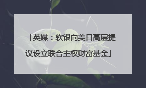 英媒：软银向美日高层提议设立联合主权财富基金