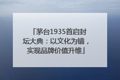 茅台1935首启封坛大典：以文化为锚，实现品牌价值升维