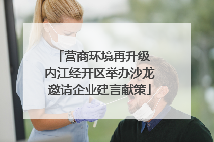 营商环境再升级 内江经开区举办沙龙邀请企业建言献策