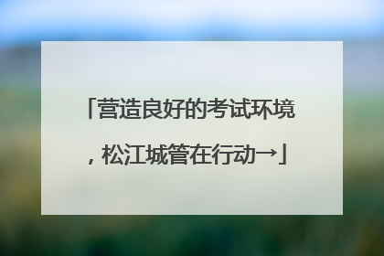 营造良好的考试环境，松江城管在行动→