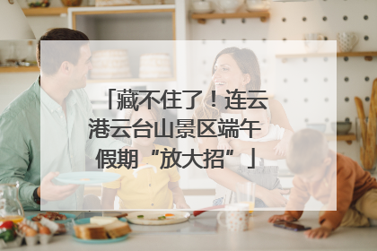 藏不住了！连云港云台山景区端午假期“放大招”