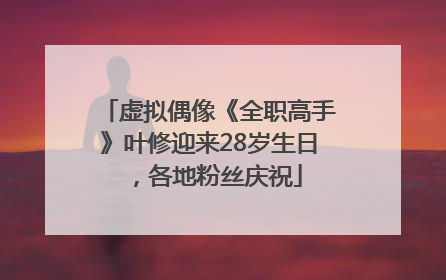 虚拟偶像《全职高手》叶修迎来28岁生日，各地粉丝庆祝