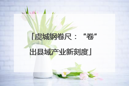 虞城钢卷尺：“卷”出县域产业新刻度